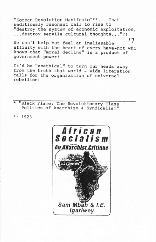 "Korean Revolution Manifesto"**. - That seditiously resonant call to rise to  "destroy the system of economic exploitation, ...destroy servile cultural thoughts...  We can’t help but feel an inalienable 7 affinity with the heart of every have-not who  knows that "moral decline" is a product of government power !  It’d be "unethical” to turn our heads away from the truth that world - wide liberation calls for the organization of universal rebelliont  * TBlack Flame: The Revolutionary Class Politics of Anarchism & Syndicalism"  ** 1923  African Socialism  Sam Mbah & I.E. Igariwey  